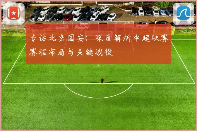 专访北京国安：深度解析中超联赛赛程布局与关键战役