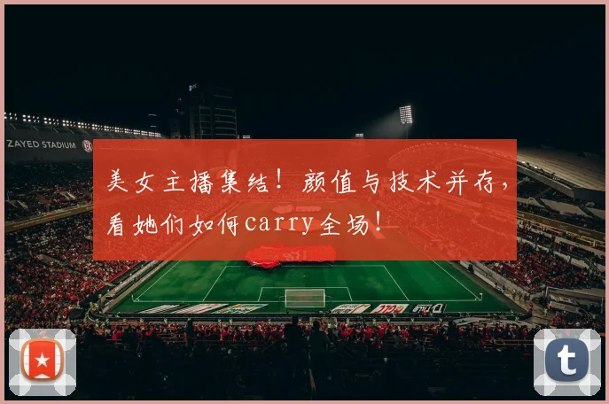 美女主播集结！颜值与技术并存，看她们如何carry全场！