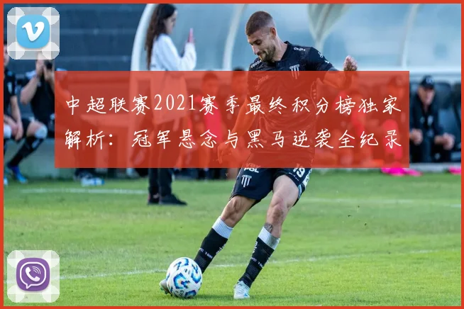 中超联赛2021赛季最终积分榜独家解析：冠军悬念与黑马逆袭全纪录