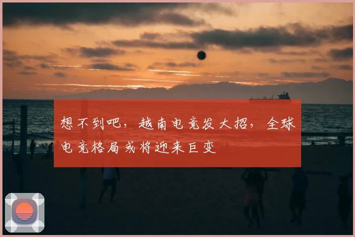 想不到吧，越南电竞发大招，全球电竞格局或将迎来巨变