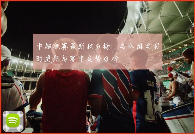 中超联赛最新积分榜：各队排名实时更新与赛季走势分析