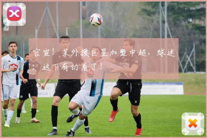 官宣！某外援巨星加盟中超，球迷：这下有的看了！