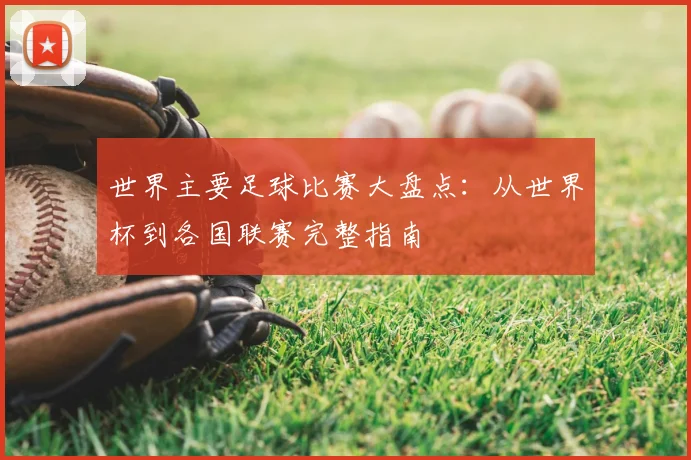世界主要足球比赛大盘点:从世界杯到各国联赛完整指南