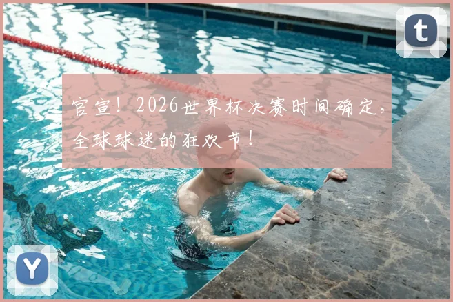 官宣！2026世界杯决赛时间确定，全球球迷的狂欢节！