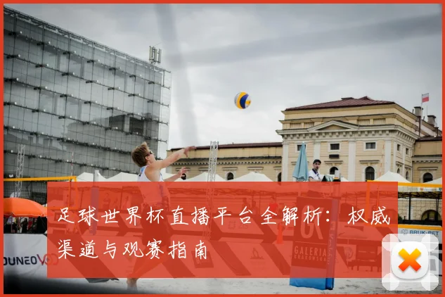 足球世界杯直播平台全解析:权威渠道与观赛指南