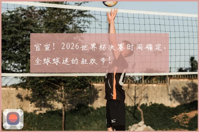 官宣！2026世界杯决赛时间确定，全球球迷的狂欢节！