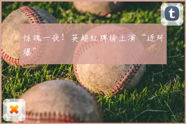 惊魂一夜！英超红牌榜上演“连环爆”