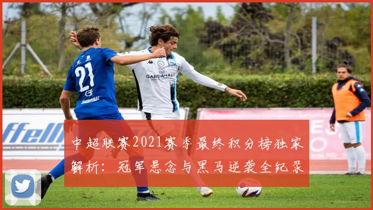 中超联赛2021赛季最终积分榜独家解析：冠军悬念与黑马逆袭全纪录